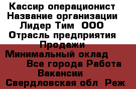 Кассир-операционист › Название организации ­ Лидер Тим, ООО › Отрасль предприятия ­ Продажи › Минимальный оклад ­ 13 000 - Все города Работа » Вакансии   . Свердловская обл.,Реж г.